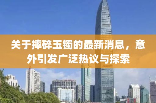 关于摔碎玉镯的最新消息，意外引发广泛热议与探索