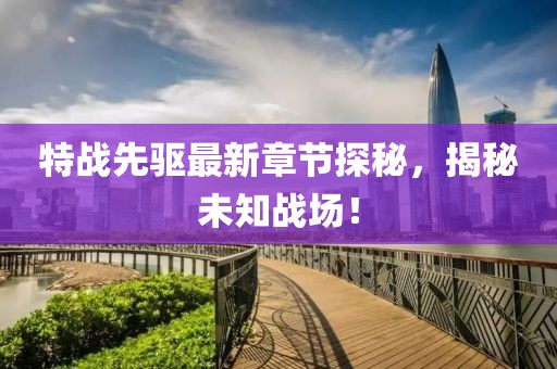 特战先驱最新章节探秘，揭秘未知战场！