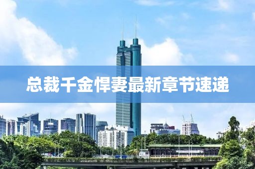 总裁千金悍妻最新章节速递
