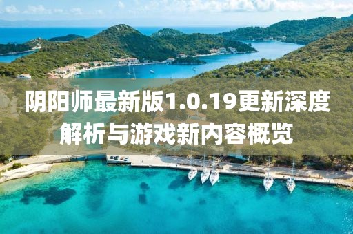 阴阳师最新版1.0.19更新深度解析与游戏新内容概览