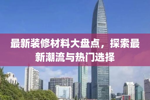 最新装修材料大盘点，探索最新潮流与热门选择