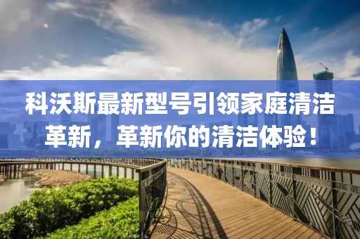 科沃斯最新型号引领家庭清洁革新，革新你的清洁体验！
