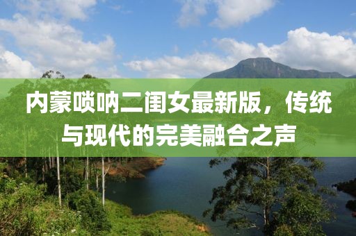 内蒙唢呐二闺女最新版，传统与现代的完美融合之声