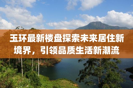玉环最新楼盘探索未来居住新境界，引领品质生活新潮流