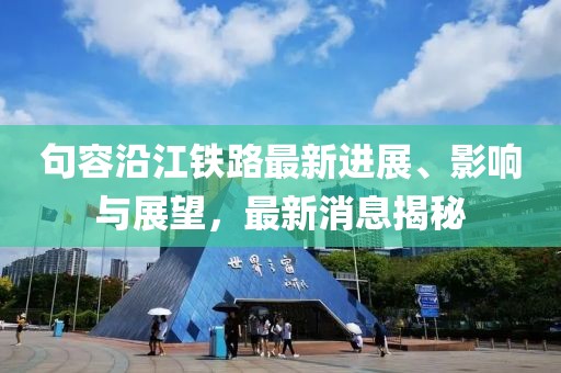 句容沿江铁路最新进展、影响与展望，最新消息揭秘