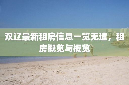 双辽最新租房信息一览无遗，租房概览与概览