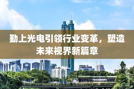 勤上光电引领行业变革，塑造未来视界新篇章