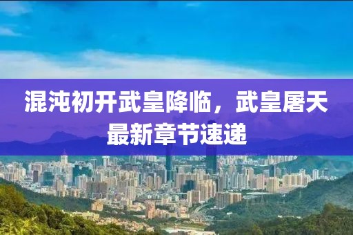 混沌初开武皇降临，武皇屠天最新章节速递
