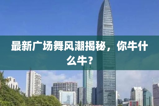 最新广场舞风潮揭秘，你牛什么牛？