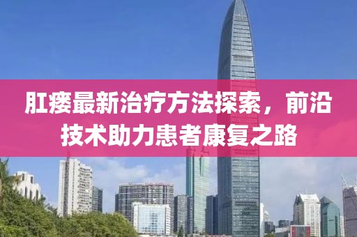 肛瘘最新治疗方法探索，前沿技术助力患者康复之路