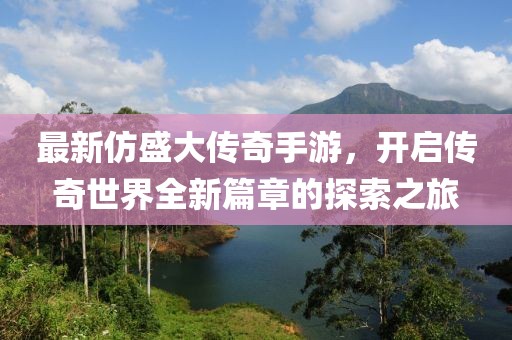 最新仿盛大传奇手游，开启传奇世界全新篇章的探索之旅