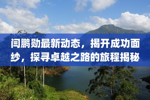 闫鹏勋最新动态，揭开成功面纱，探寻卓越之路的旅程揭秘