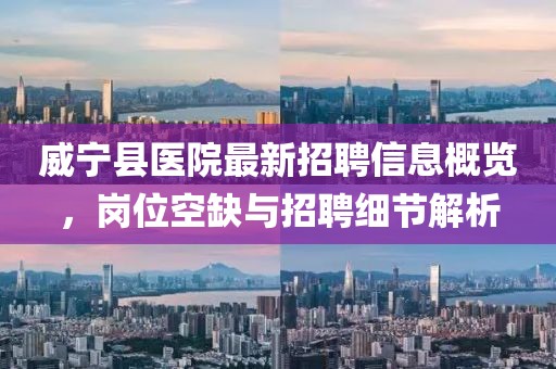 威宁县医院最新招聘信息概览，岗位空缺与招聘细节解析