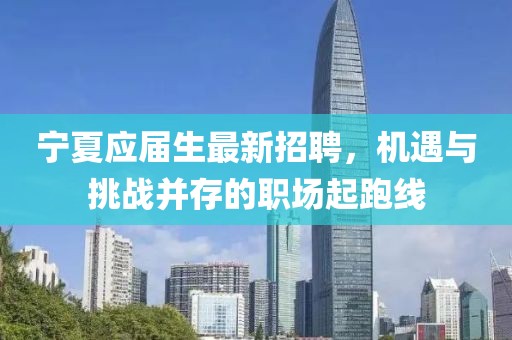 宁夏应届生最新招聘，机遇与挑战并存的职场起跑线