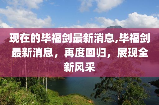 现在的毕福剑最新消息,毕福剑最新消息，再度回归，展现全新风采