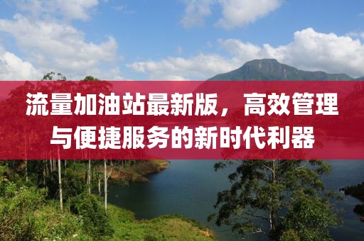 流量加油站最新版，高效管理与便捷服务的新时代利器