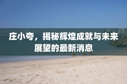 庄小夸，揭秘辉煌成就与未来展望的最新消息