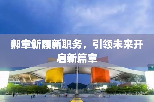 郝章新履新职务，引领未来开启新篇章