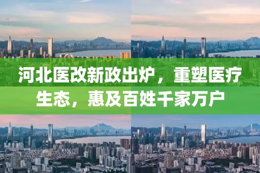 河北医改新政出炉，重塑医疗生态，惠及百姓千家万户