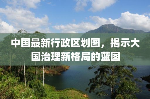 中国最新行政区划图，揭示大国治理新格局的蓝图