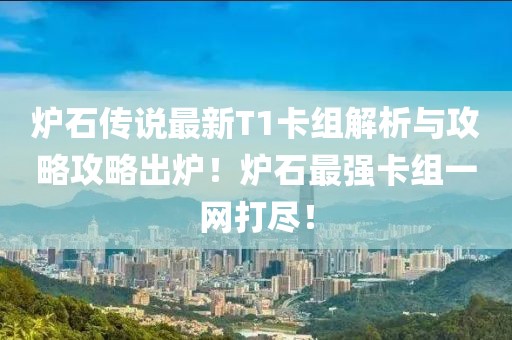 炉石传说最新T1卡组解析与攻略攻略出炉！炉石最强卡组一网打尽！