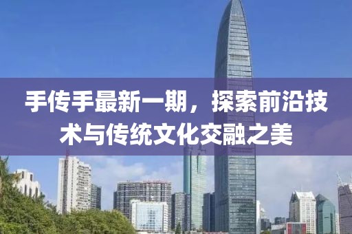 手传手最新一期，探索前沿技术与传统文化交融之美