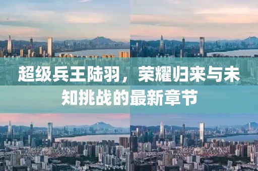 超级兵王陆羽，荣耀归来与未知挑战的最新章节