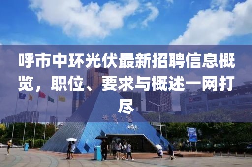 呼市中环光伏最新招聘信息概览，职位、要求与概述一网打尽