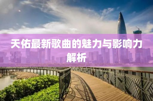 天佑最新歌曲的魅力与影响力解析