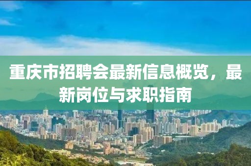 重庆市招聘会最新信息概览，最新岗位与求职指南