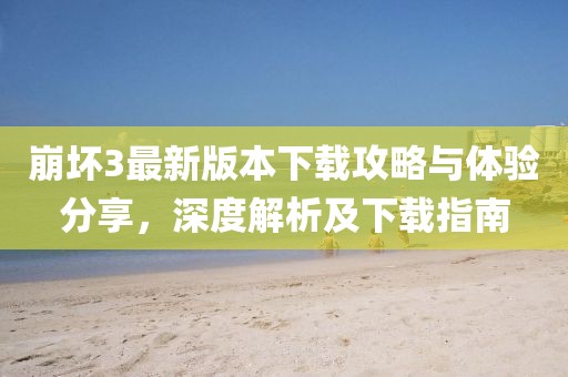 崩坏3最新版本下载攻略与体验分享，深度解析及下载指南