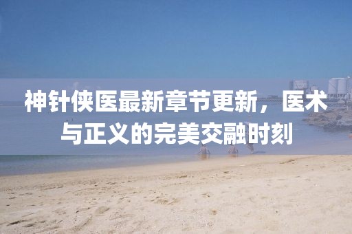 神针侠医最新章节更新，医术与正义的完美交融时刻