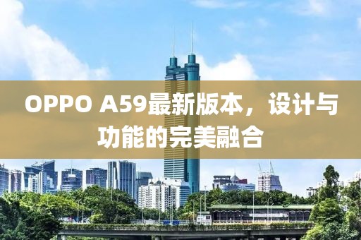 OPPO A59最新版本，设计与功能的完美融合