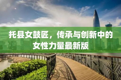 托县女鼓匠，传承与创新中的女性力量最新版