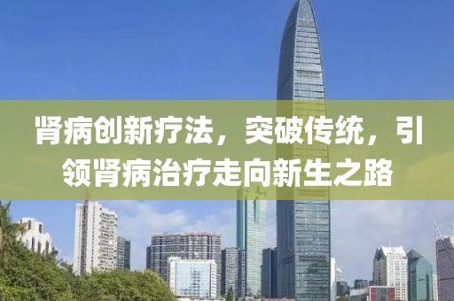 肾病创新疗法，突破传统，引领肾病治疗走向新生之路