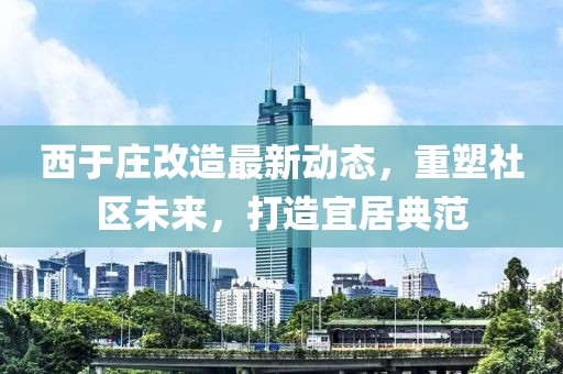 西于庄改造最新动态，重塑社区未来，打造宜居典范