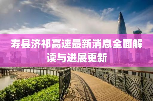 寿县济祁高速最新消息全面解读与进展更新