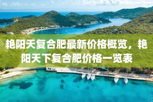 艳阳天复合肥最新价格概览，艳阳天下复合肥价格一览表