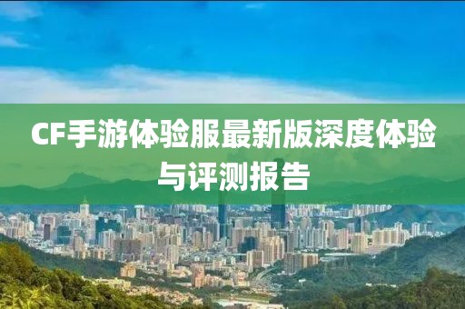 CF手游体验服最新版深度体验与评测报告