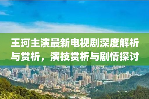 王珂主演最新电视剧深度解析与赏析，演技赏析与剧情探讨