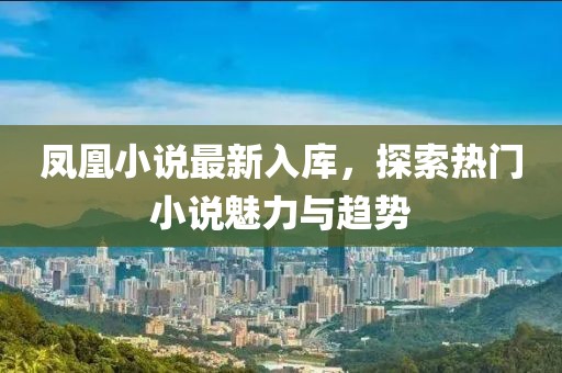 凤凰小说最新入库，探索热门小说魅力与趋势