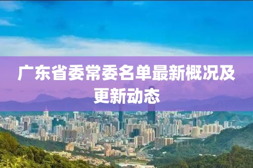 广东省委常委名单最新概况及更新动态