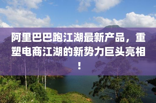 阿里巴巴跑江湖最新产品，重塑电商江湖的新势力巨头亮相！