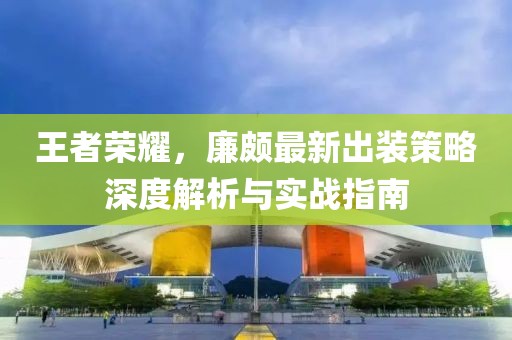 王者荣耀，廉颇最新出装策略深度解析与实战指南