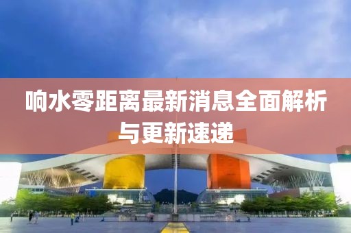 响水零距离最新消息全面解析与更新速递