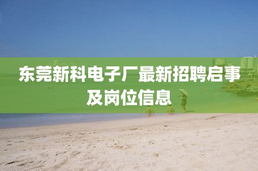 东莞新科电子厂最新招聘启事及岗位信息