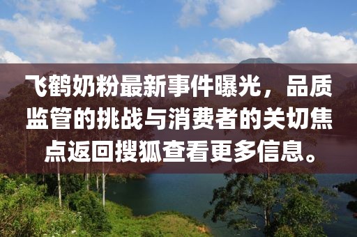 飞鹤奶粉最新事件曝光，品质监管的挑战与消费者的关切焦点返回搜狐查看更多信息。