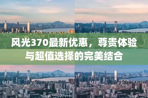 风光370最新优惠，尊贵体验与超值选择的完美结合