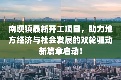 南坝镇最新开工项目，助力地方经济与社会发展的双轮驱动新篇章启动！