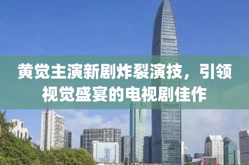 黄觉主演新剧炸裂演技，引领视觉盛宴的电视剧佳作